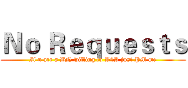 Ｎｏ Ｒｅｑｕｅｓｔｓ (If u are a BN willing to B4B just PM me)