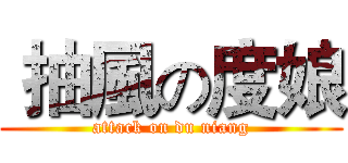  抽風の度娘 (attack on du niang)