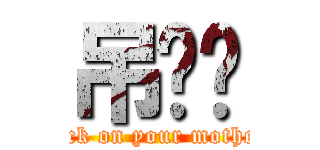 吊你妈 (fuck on your mother)