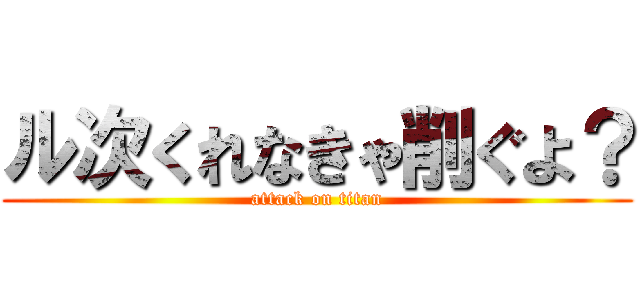 ル次くれなきゃ削ぐよ？ (attack on titan)