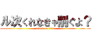 ル次くれなきゃ削ぐよ？ (attack on titan)