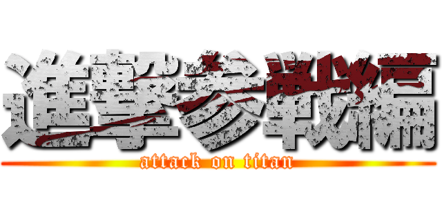 進撃参戦編 (attack on titan)