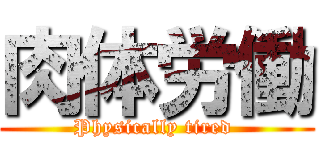 肉体労働 (Physically tired )