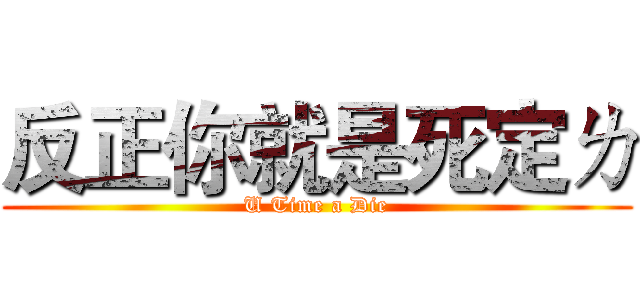 反正你就是死定ㄌ (U Time a Die)