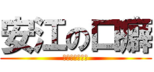 安江の口癖 (分かるかなぁ？)