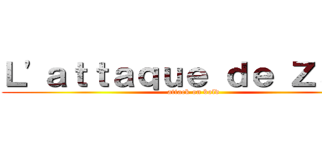 Ｌ\'ａｔｔａｑｕｅ ｄｅ Ｚａｃｋ (attack on bold)