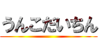 うんこだいちん ()
