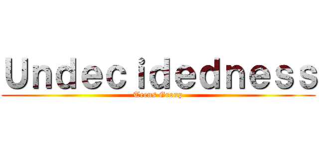 Ｕｎｄｅｃｉｄｅｄｎｅｓｓ (Teens Group)