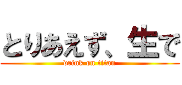 とりあえず、生で (drink on titan)
