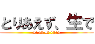 とりあえず、生で (drink on titan)