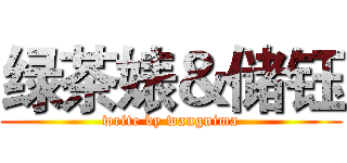 绿茶婊＆储钰 (write by wangnima)