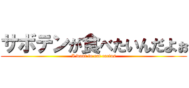 サボテンが食べたいんだよぉ (I want to eat cactus)