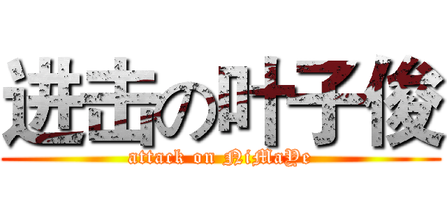 进击の叶子俊 (attack on NiMaYe)
