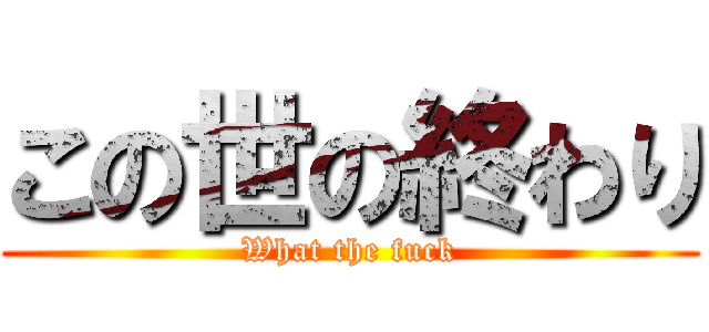 この世の終わり (What the fuck)
