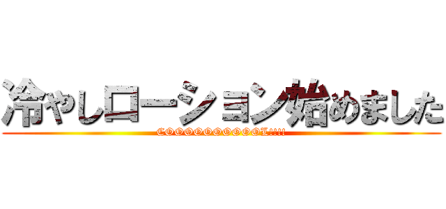 冷やしローション始めました (COOOOOOOOOOL!!!!)