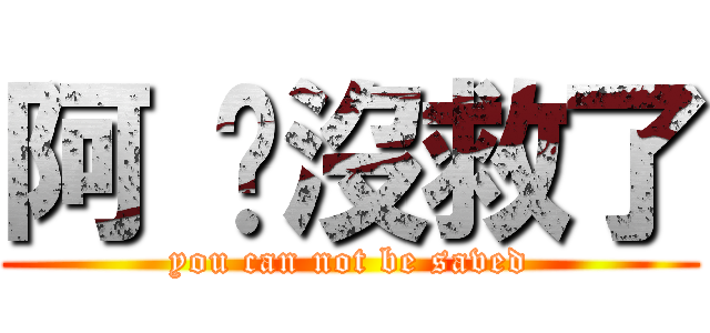 阿 你沒救了 (you can not be saved)