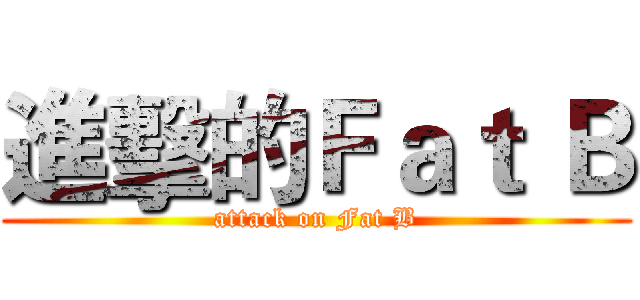 進擊的Ｆａｔ Ｂ (attack on Fat B)