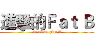 進擊的Ｆａｔ Ｂ (attack on Fat B)