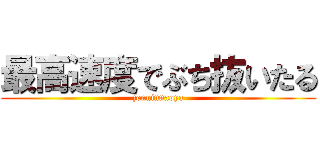最高速度でぶち抜いたる (zenninnaoya)