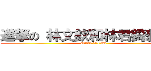進撃の 林文欽和林君錡親下去 (attack on titan)