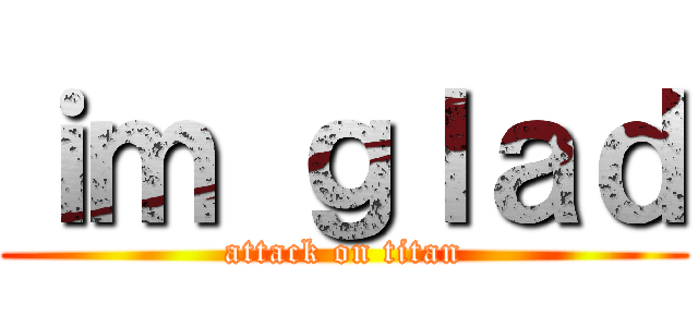 ｉｍ ｇｌａｄ (attack on titan)