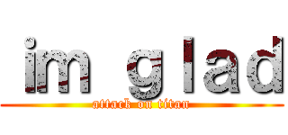 ｉｍ ｇｌａｄ (attack on titan)