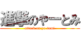 進撃のやーとみ (attack on ya-tomi)