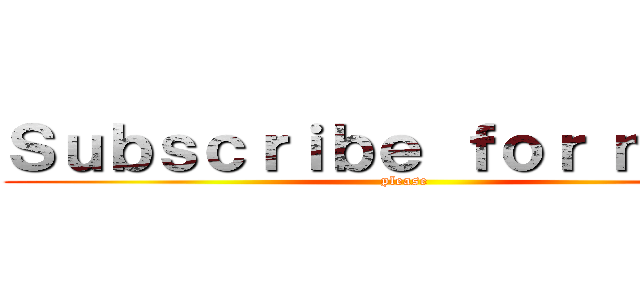 Ｓｕｂｓｃｒｉｂｅ ｆｏｒ ｍｏｒｅ (please)