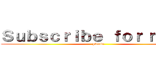 Ｓｕｂｓｃｒｉｂｅ ｆｏｒ ｍｏｒｅ (please)