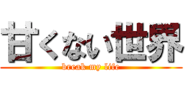 甘くない世界 (break my life)
