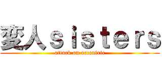 変人ｓｉｓｔｅｒｓ (attack on eccentric)