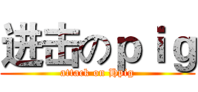 进击のｐｉｇ (attack on Hpig)