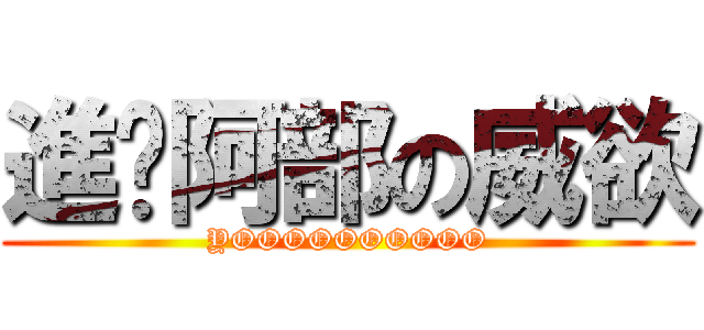 進擊阿部の威欲 (YOOOOOOOOOO)
