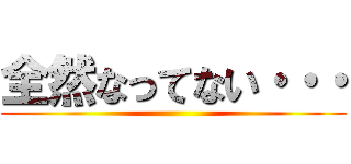 全然なってない・・・ ()
