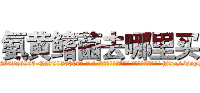 氨黄鳍菌去哪里买 (氨黄鳍菌去哪里买【电-186x2687x6963-Q278180069元-吉-药-业】我们做的是长期生意,靠的是老客户长期支持 http://sngk.net/eCxGHe
)