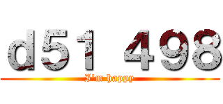 ｄ５１ ４９８ (I'm happy)