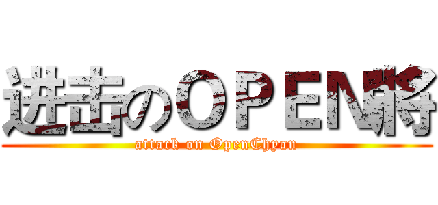 进击のＯＰＥＮ將 (attack on OpenChyan)