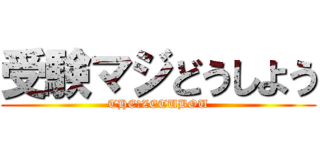 受験マジどうしよう (THE・ZETUBOU)
