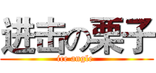 进击の栗子 (ice angle )