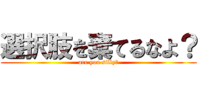 選択肢を棄てるなよ？ (are you silly?)