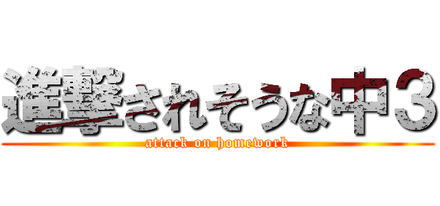 進撃されそうな中３ (attack on homework)