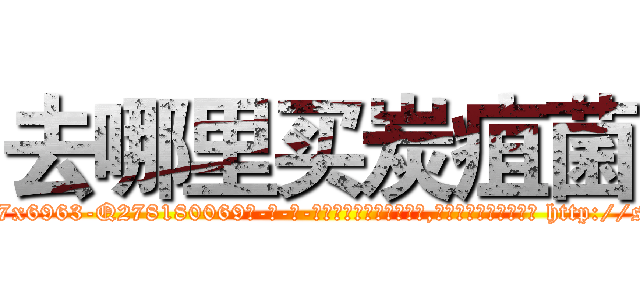 去哪里买炭疽菌 (去哪里买炭疽菌【电-186x2687x6963-Q278180069元-吉-药-业】我们做的是长期生意,靠的是老客户长期支持 http://sngk.net/j6tIRD
)