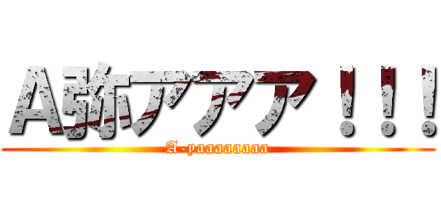 Ａ弥アアア！！！ (A-yaaaaaaaa)