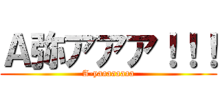 Ａ弥アアア！！！ (A-yaaaaaaaa)