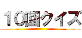 １０回クイズ ()