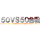 ５０ＶＳ５０合戦 (0nteya room)