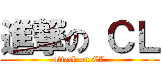 進撃の ＣＬ (attack on CL)