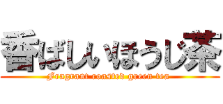 香ばしいほうじ茶 (Fragrant roasted green tea )