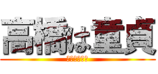 高橋は童貞 (ガードは固い)