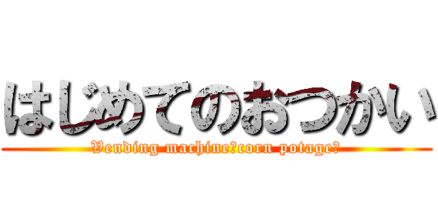 はじめてのおつかい (Vending machine（corn potage）)